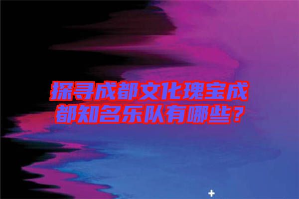 探尋成都文化瑰寶成都知名樂隊(duì)有哪些？