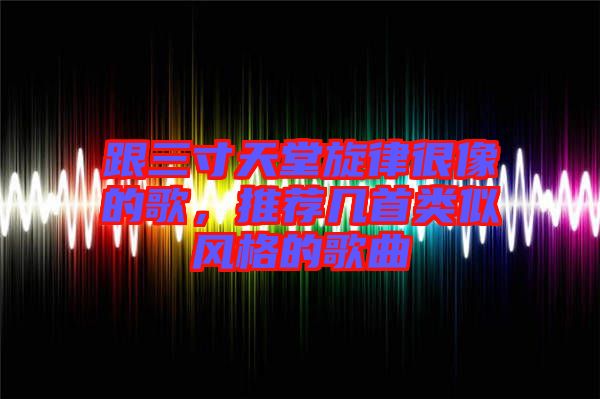跟三寸天堂旋律很像的歌，推薦幾首類(lèi)似風(fēng)格的歌曲