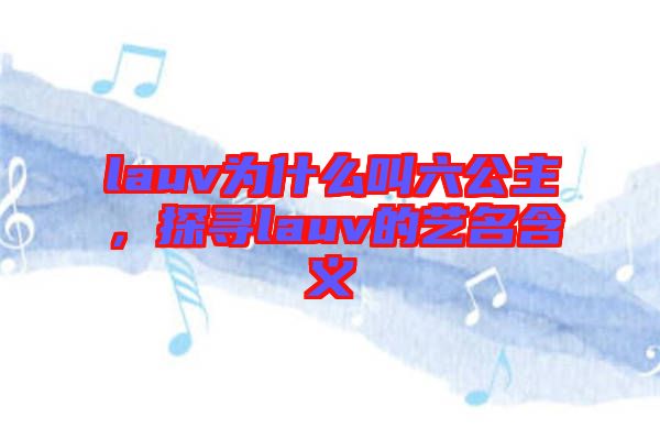 lauv為什么叫六公主，探尋lauv的藝名含義