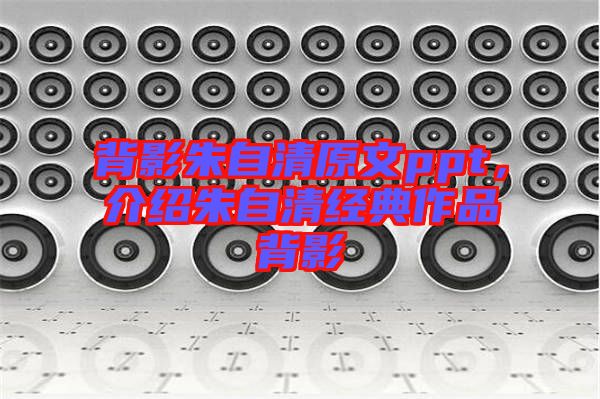 背影朱自清原文ppt，介紹朱自清經(jīng)典作品背影