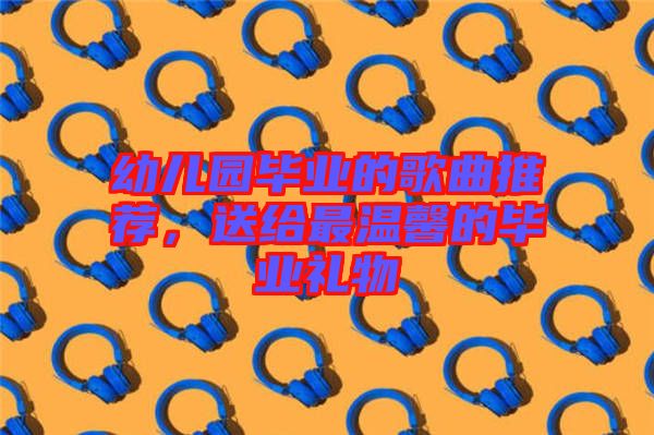 幼兒園畢業(yè)的歌曲推薦，送給最溫馨的畢業(yè)禮物