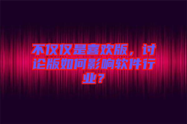 不僅僅是喜歡版，討論版如何影響軟件行業(yè)？