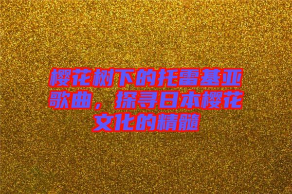 櫻花樹下的托雷基亞歌曲，探尋日本櫻花文化的精髓