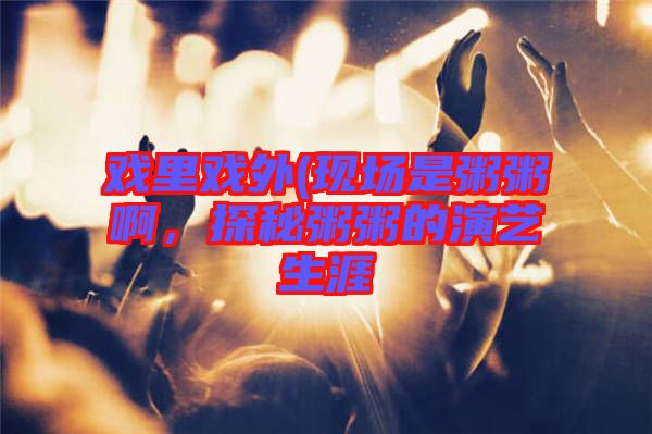 戲里戲外(現(xiàn)場(chǎng)是粥粥啊，探秘粥粥的演藝生涯