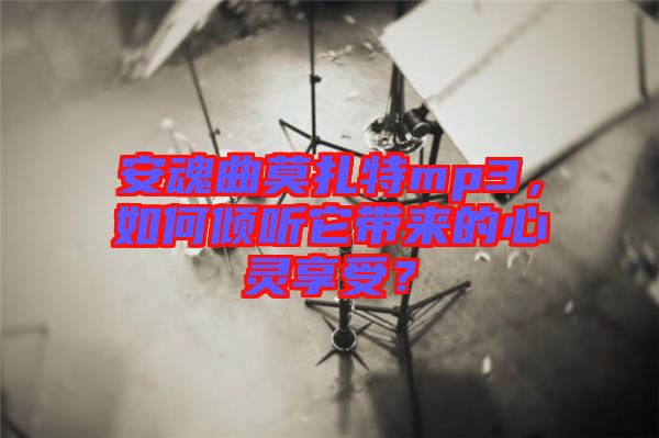 安魂曲莫扎特mp3，如何傾聽(tīng)它帶來(lái)的心靈享受？
