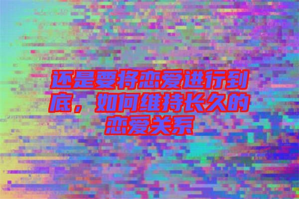 還是要將戀愛進(jìn)行到底，如何維持長(zhǎng)久的戀愛關(guān)系