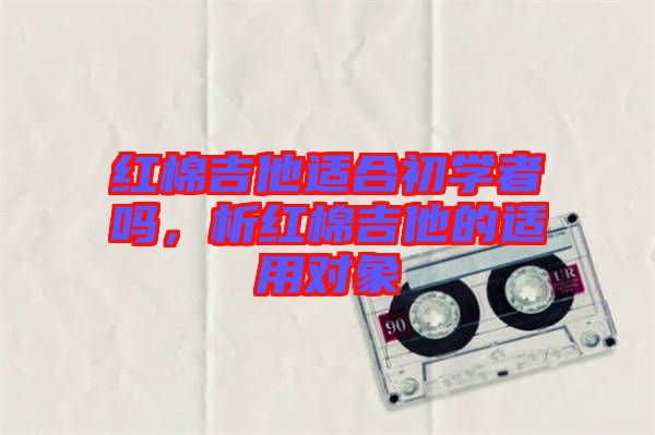 紅棉吉他適合初學(xué)者嗎，析紅棉吉他的適用對象