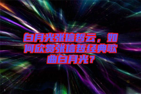 白月光張信哲云，如何欣賞張信哲經(jīng)典歌曲白月光？