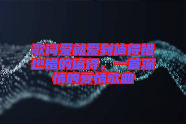 歌詞愛(ài)就愛(ài)到值得錯(cuò)也錯(cuò)的值得，一首深情的愛(ài)情歌曲