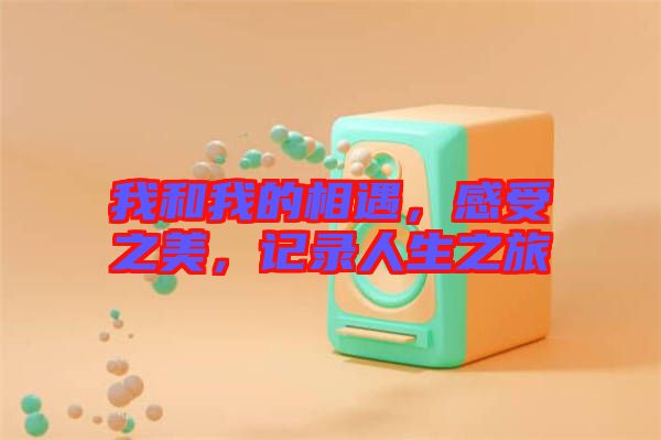 我和我的相遇，感受之美，記錄人生之旅