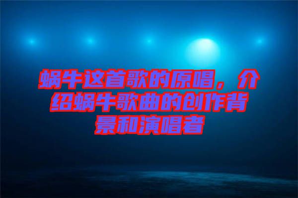 蝸牛這首歌的原唱，介紹蝸牛歌曲的創(chuàng)作背景和演唱者