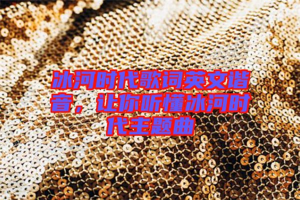 冰河時(shí)代歌詞英文諧音，讓你聽懂冰河時(shí)代主題曲