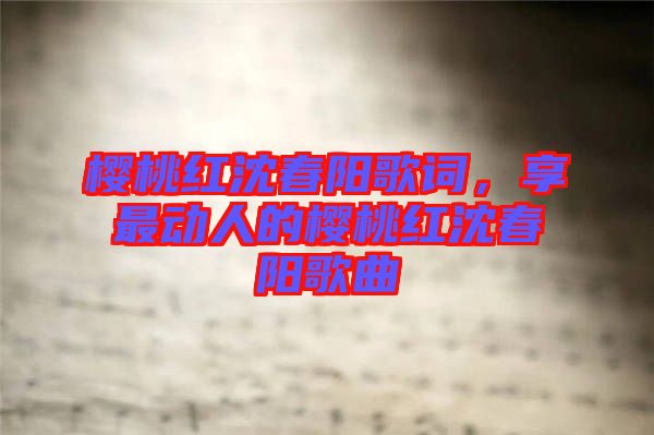 櫻桃紅沈春陽歌詞，享最動人的櫻桃紅沈春陽歌曲