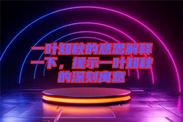 一葉知秋的意思解釋一下，提示一葉知秋的深刻寓意