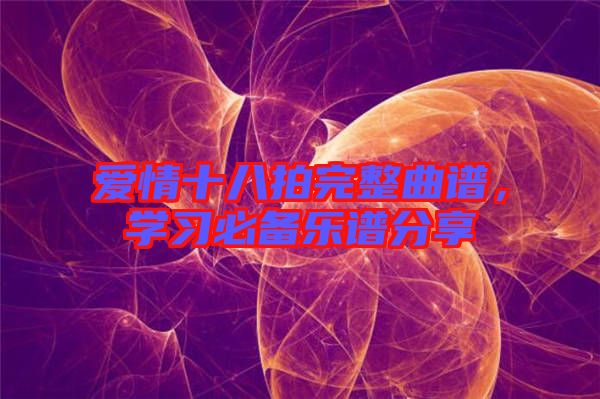 愛情十八拍完整曲譜，學(xué)習(xí)必備樂譜分享