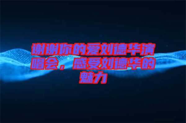 謝謝你的愛劉德華演唱會，感受劉德華的魅力