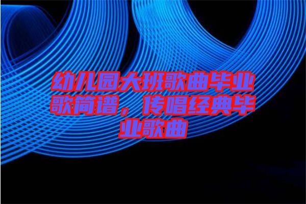 幼兒園大班歌曲畢業(yè)歌簡(jiǎn)譜，傳唱經(jīng)典畢業(yè)歌曲