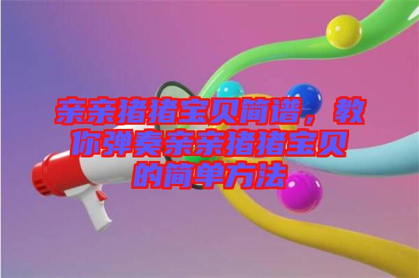 親親豬豬寶貝簡譜，教你彈奏親親豬豬寶貝的簡單方法