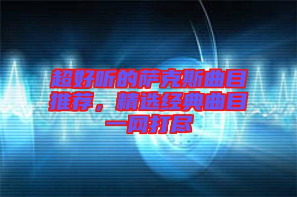 超好聽的薩克斯曲目推薦，精選經(jīng)典曲目一網(wǎng)打盡