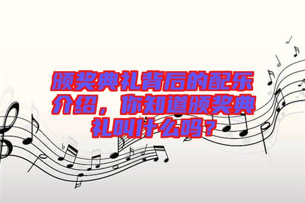 頒獎(jiǎng)典禮背后的配樂介紹，你知道頒獎(jiǎng)典禮叫什么嗎？