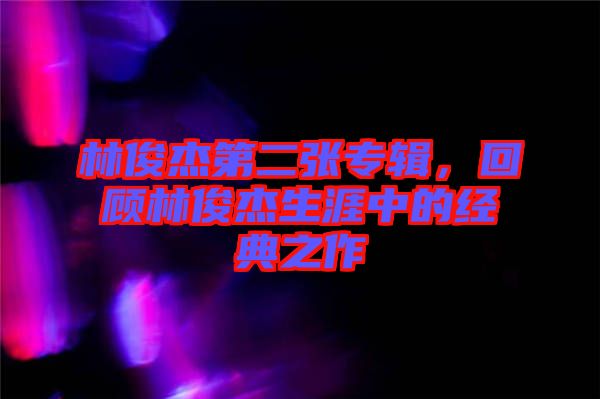 林俊杰第二張專輯，回顧林俊杰生涯中的經(jīng)典之作