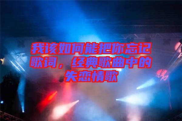 我該如何能把你忘記歌詞，經典歌曲中的失戀情歌