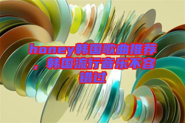 honey韓國(guó)歌曲推薦，韓國(guó)流行音樂(lè)不容錯(cuò)過(guò)