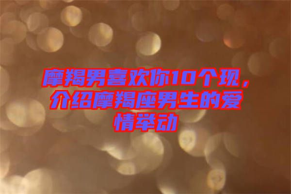摩羯男喜歡你10個(gè)現(xiàn)，介紹摩羯座男生的愛情舉動(dòng)