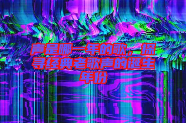 聲是哪一年的歌，探尋經(jīng)典老歌聲的誕生年份