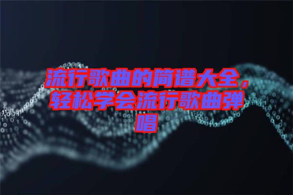 流行歌曲的簡譜大全，輕松學(xué)會流行歌曲彈唱