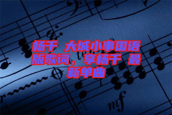 楊千嬅大城小事國語版歌詞，享楊千嬅最新單曲