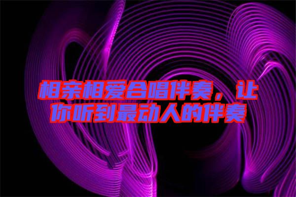 相親相愛合唱伴奏，讓你聽到最動(dòng)人的伴奏