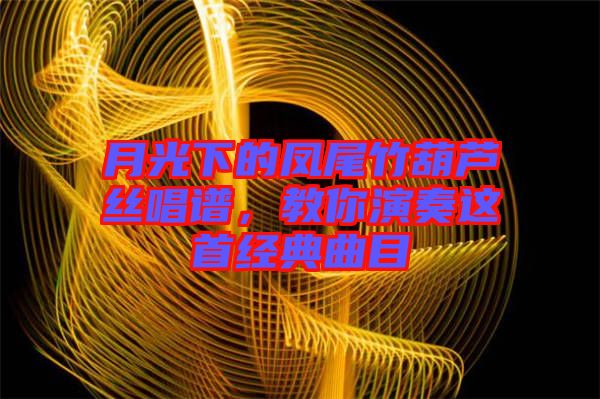月光下的鳳尾竹葫蘆絲唱譜，教你演奏這首經典曲目