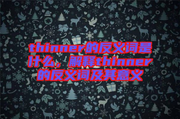 thinner的反義詞是什么，解釋thinner的反義詞及其意義