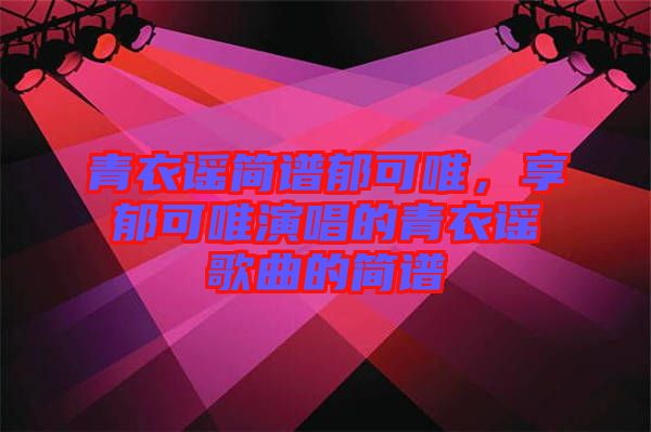 青衣謠簡譜郁可唯，享郁可唯演唱的青衣謠歌曲的簡譜