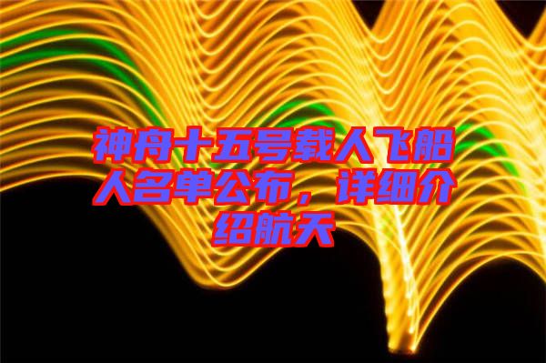 神舟十五號載人飛船人名單公布，詳細介紹航天
