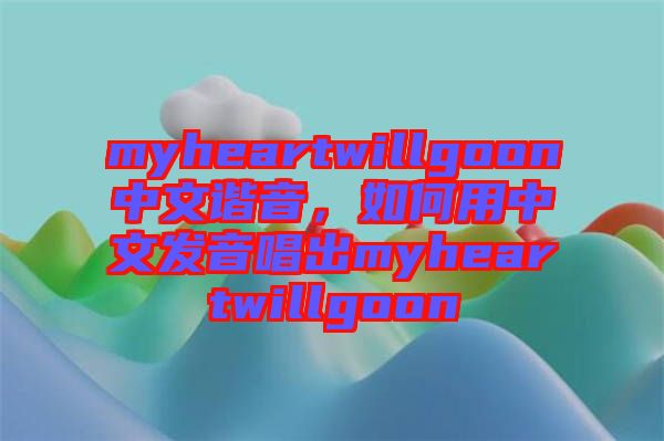 myheartwillgoon中文諧音，如何用中文發(fā)音唱出myheartwillgoon