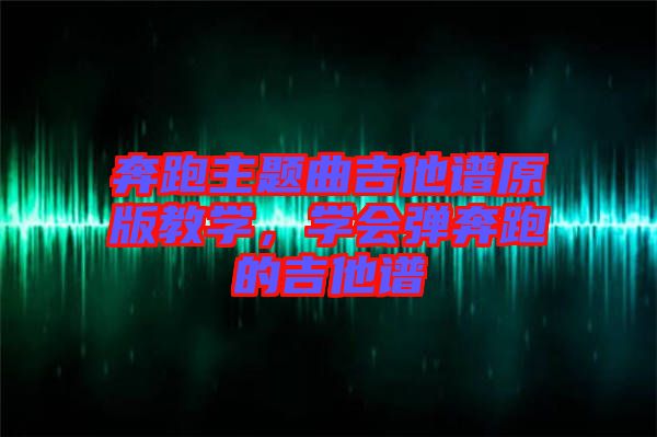 奔跑主題曲吉他譜原版教學，學會彈奔跑的吉他譜
