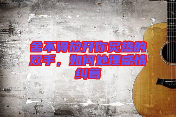 舍不得放開你炙熱的雙手，如何處理感情糾葛