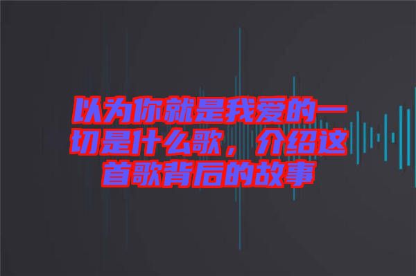 以為你就是我愛的一切是什么歌，介紹這首歌背后的故事