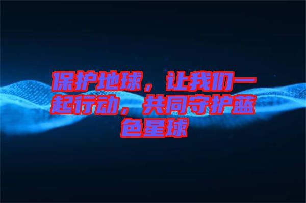 保護(hù)地球，讓我們一起行動，共同守護(hù)藍(lán)色星球