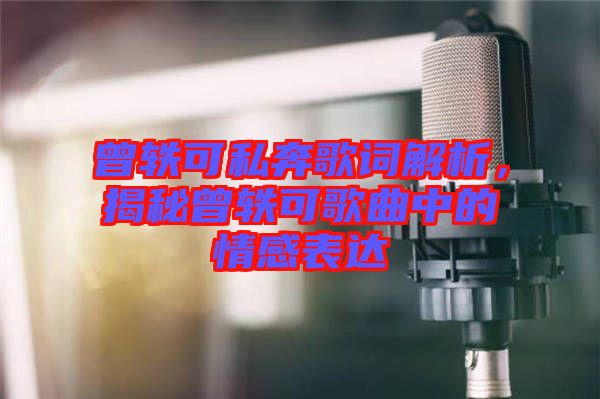曾軼可私奔歌詞解析，揭秘曾軼可歌曲中的情感表達(dá)