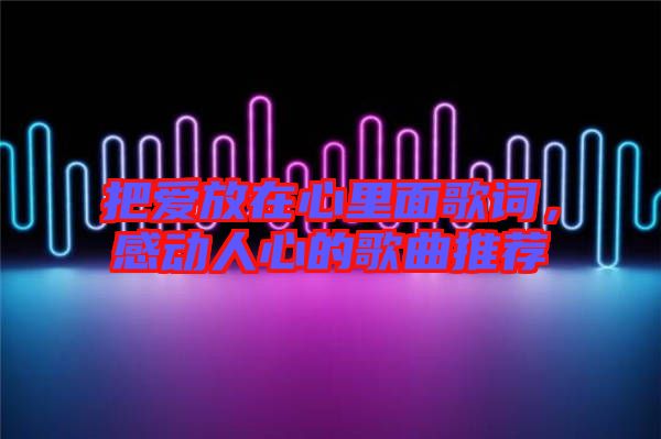 把愛放在心里面歌詞，感動(dòng)人心的歌曲推薦