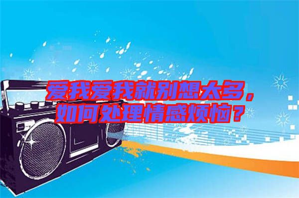 愛我愛我就別想太多，如何處理情感煩惱？