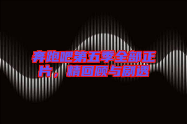 奔跑吧第五季全部正片，精回顧與劇透