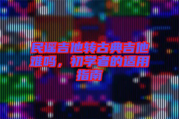 民謠吉他轉(zhuǎn)古典吉他難嗎，初學者的適用指南