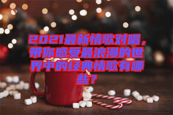 2021最新情歌對(duì)唱，帶你感受最浪漫的世界中的經(jīng)典情歌有哪些？
