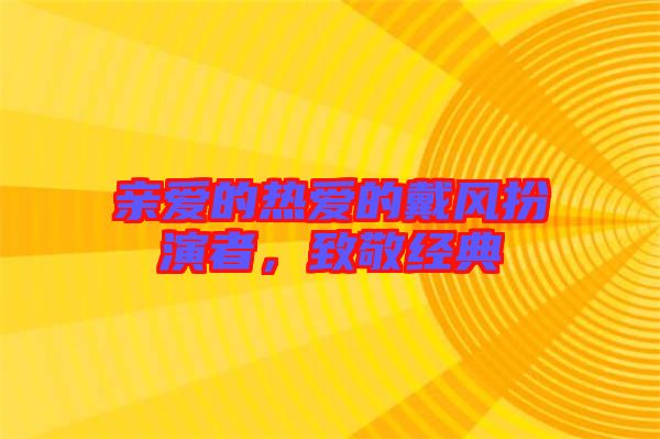 親愛的熱愛的戴風(fēng)扮演者，致敬經(jīng)典