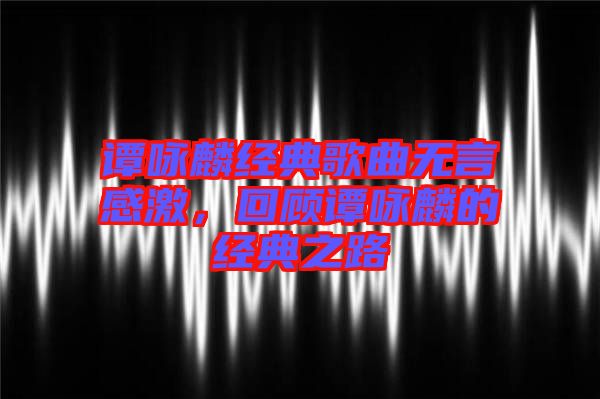 譚詠麟經(jīng)典歌曲無言感激，回顧譚詠麟的經(jīng)典之路