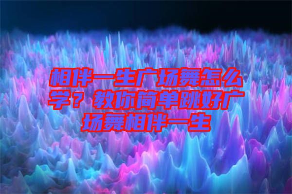 相伴一生廣場(chǎng)舞怎么學(xué)？教你簡(jiǎn)單跳好廣場(chǎng)舞相伴一生